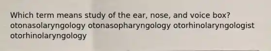 Which term means study of the ear, nose, and voice box? otonasolaryngology otonasopharyngology otorhinolaryngologist otorhinolaryngology