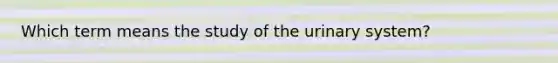 Which term means the study of the urinary system?