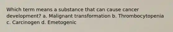 Which term means a substance that can cause cancer development? a. Malignant transformation b. Thrombocytopenia c. Carcinogen d. Emetogenic