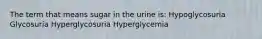 The term that means sugar in the urine is: Hypoglycosuria Glycosuria Hyperglycosuria Hyperglycemia