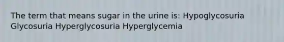 The term that means sugar in the urine is: Hypoglycosuria Glycosuria Hyperglycosuria Hyperglycemia