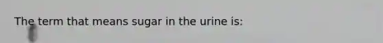 The term that means sugar in the urine is: