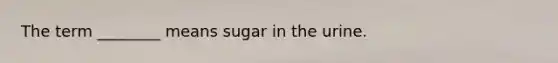 The term ________ means sugar in the urine.