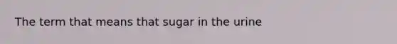 The term that means that sugar in the urine