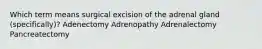 Which term means surgical excision of the adrenal gland (specifically)? Adenectomy Adrenopathy Adrenalectomy Pancreatectomy