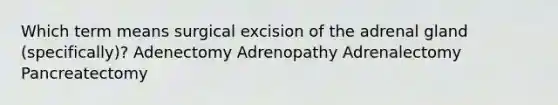 Which term means surgical excision of the adrenal gland (specifically)? Adenectomy Adrenopathy Adrenalectomy Pancreatectomy