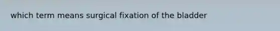 which term means surgical fixation of the bladder