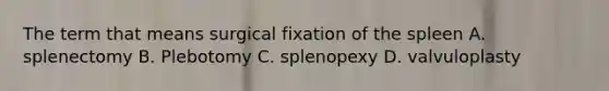 The term that means surgical fixation of the spleen A. splenectomy B. Plebotomy C. splenopexy D. valvuloplasty