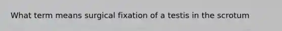 What term means surgical fixation of a testis in the scrotum