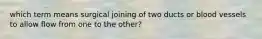 which term means surgical joining of two ducts or blood vessels to allow flow from one to the other?