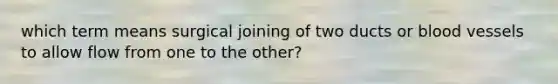 which term means surgical joining of two ducts or blood vessels to allow flow from one to the other?