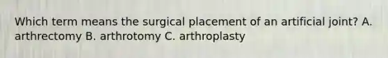 Which term means the surgical placement of an artificial joint? A. arthrectomy B. arthrotomy C. arthroplasty