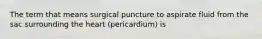 The term that means surgical puncture to aspirate fluid from the sac surrounding the heart (pericardium) is