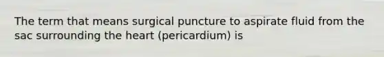 The term that means surgical puncture to aspirate fluid from the sac surrounding the heart (pericardium) is