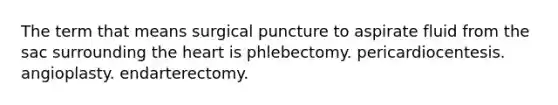 The term that means surgical puncture to aspirate fluid from the sac surrounding the heart is phlebectomy. pericardiocentesis. angioplasty. endarterectomy.