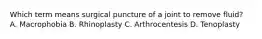 Which term means surgical puncture of a joint to remove fluid? A. Macrophobia B. Rhinoplasty C. Arthrocentesis D. Tenoplasty