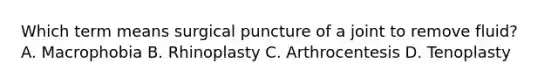 Which term means surgical puncture of a joint to remove fluid? A. Macrophobia B. Rhinoplasty C. Arthrocentesis D. Tenoplasty