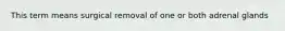 This term means surgical removal of one or both adrenal glands