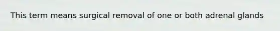 This term means surgical removal of one or both adrenal glands