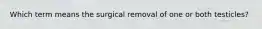 Which term means the surgical removal of one or both testicles?