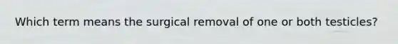 Which term means the surgical removal of one or both testicles?