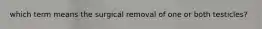 which term means the surgical removal of one or both testicles?