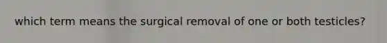 which term means the surgical removal of one or both testicles?