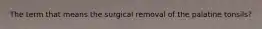 The term that means the surgical removal of the palatine tonsils?