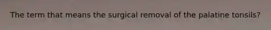 The term that means the surgical removal of the palatine tonsils?