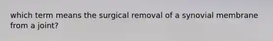 which term means the surgical removal of a synovial membrane from a joint?