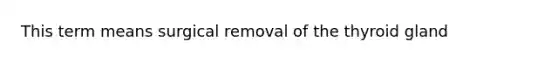 This term means surgical removal of the thyroid gland