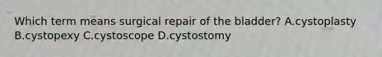 Which term means surgical repair of the bladder? A.cystoplasty B.cystopexy C.cystoscope D.cystostomy