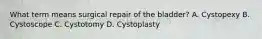 What term means surgical repair of the bladder? A. Cystopexy B. Cystoscope C. Cystotomy D. Cystoplasty