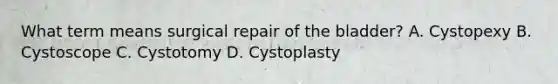 What term means surgical repair of the bladder? A. Cystopexy B. Cystoscope C. Cystotomy D. Cystoplasty