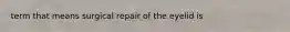 term that means surgical repair of the eyelid is