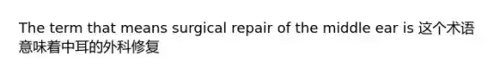 The term that means surgical repair of the middle ear is 这个术语意味着中耳的外科修复