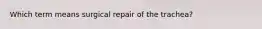 Which term means surgical repair of the trachea?