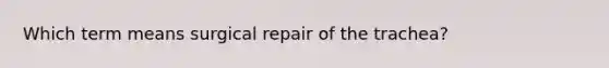 Which term means surgical repair of the trachea?