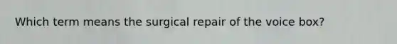 Which term means the surgical repair of the voice box?