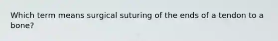 Which term means surgical suturing of the ends of a tendon to a bone?