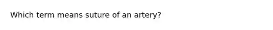 Which term means suture of an artery?