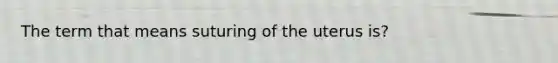 The term that means suturing of the uterus is?