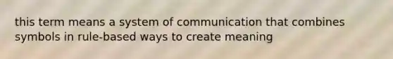 this term means a system of communication that combines symbols in rule-based ways to create meaning