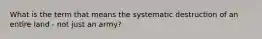 What is the term that means the systematic destruction of an entire land - not just an army?