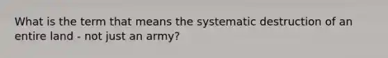 What is the term that means the systematic destruction of an entire land - not just an army?