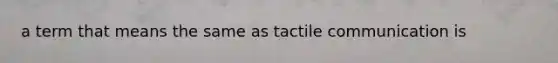 a term that means the same as tactile communication is