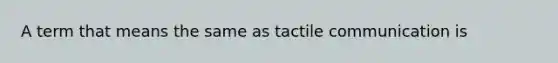 A term that means the same as tactile communication is