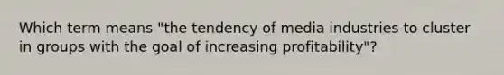 Which term means "the tendency of media industries to cluster in groups with the goal of increasing profitability"?