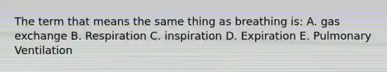 The term that means the same thing as breathing is: A. gas exchange B. Respiration C. inspiration D. Expiration E. Pulmonary Ventilation
