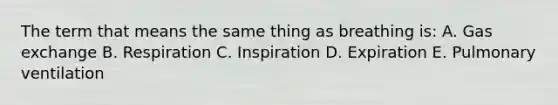 The term that means the same thing as breathing is: A. Gas exchange B. Respiration C. Inspiration D. Expiration E. Pulmonary ventilation